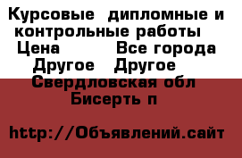 Курсовые, дипломные и контрольные работы! › Цена ­ 100 - Все города Другое » Другое   . Свердловская обл.,Бисерть п.
